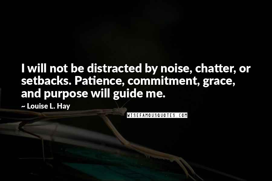 Louise L. Hay Quotes: I will not be distracted by noise, chatter, or setbacks. Patience, commitment, grace, and purpose will guide me.