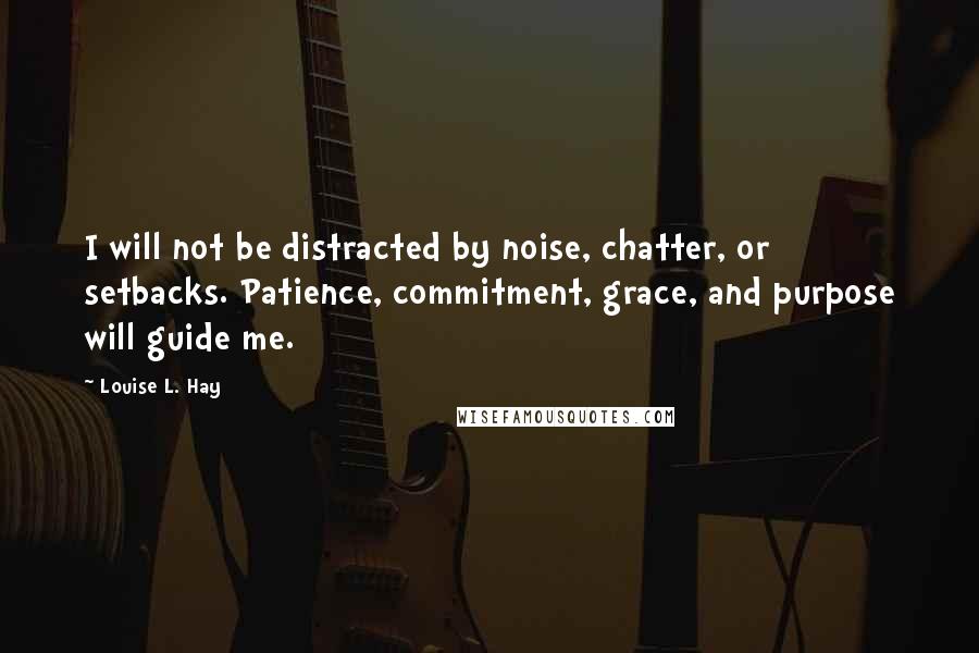 Louise L. Hay Quotes: I will not be distracted by noise, chatter, or setbacks. Patience, commitment, grace, and purpose will guide me.