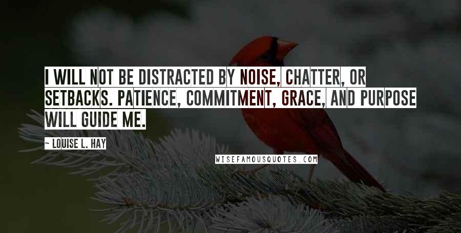 Louise L. Hay Quotes: I will not be distracted by noise, chatter, or setbacks. Patience, commitment, grace, and purpose will guide me.