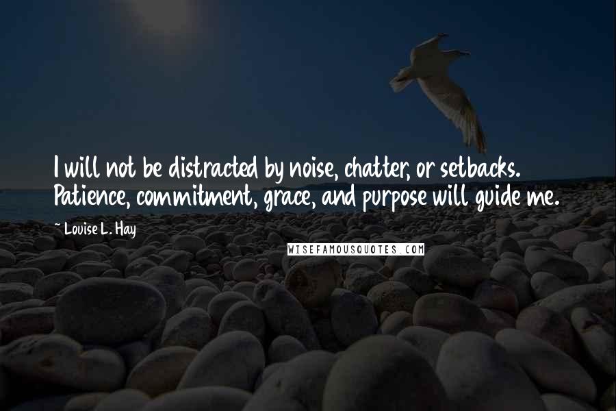 Louise L. Hay Quotes: I will not be distracted by noise, chatter, or setbacks. Patience, commitment, grace, and purpose will guide me.