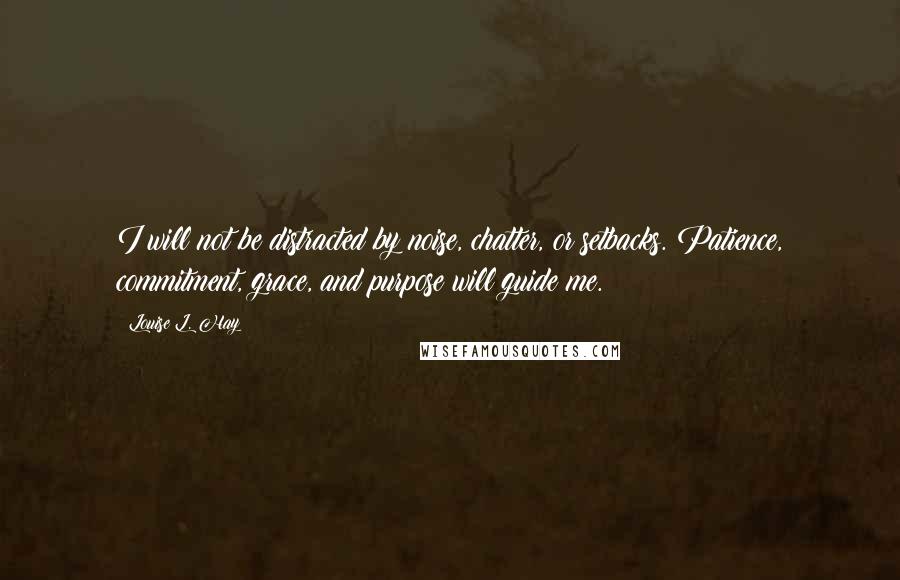 Louise L. Hay Quotes: I will not be distracted by noise, chatter, or setbacks. Patience, commitment, grace, and purpose will guide me.