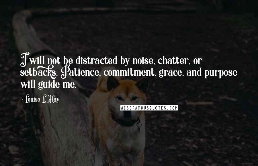 Louise L. Hay Quotes: I will not be distracted by noise, chatter, or setbacks. Patience, commitment, grace, and purpose will guide me.