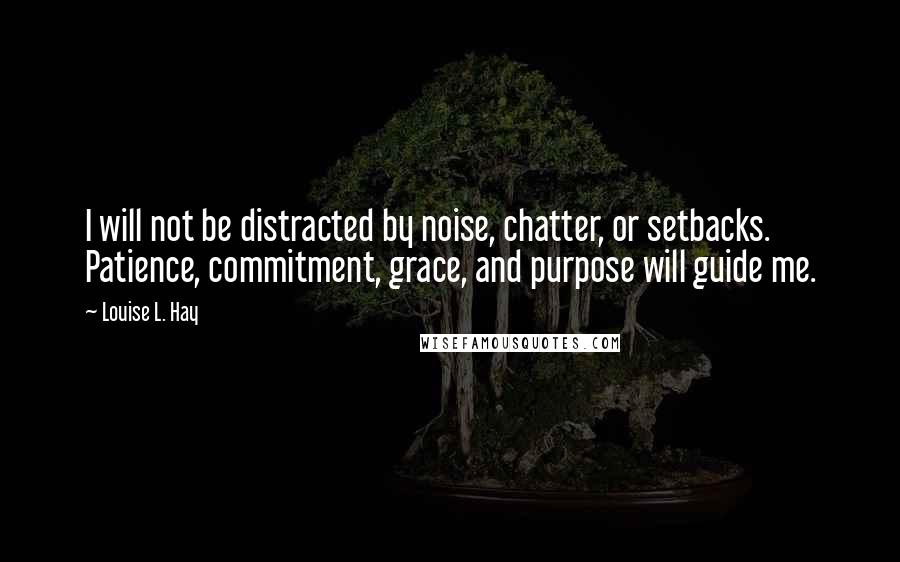 Louise L. Hay Quotes: I will not be distracted by noise, chatter, or setbacks. Patience, commitment, grace, and purpose will guide me.