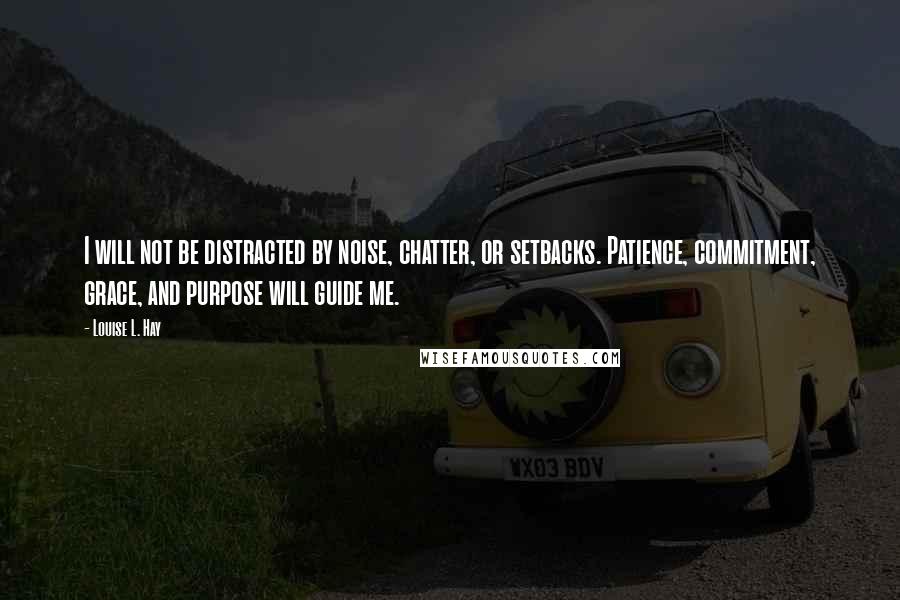 Louise L. Hay Quotes: I will not be distracted by noise, chatter, or setbacks. Patience, commitment, grace, and purpose will guide me.