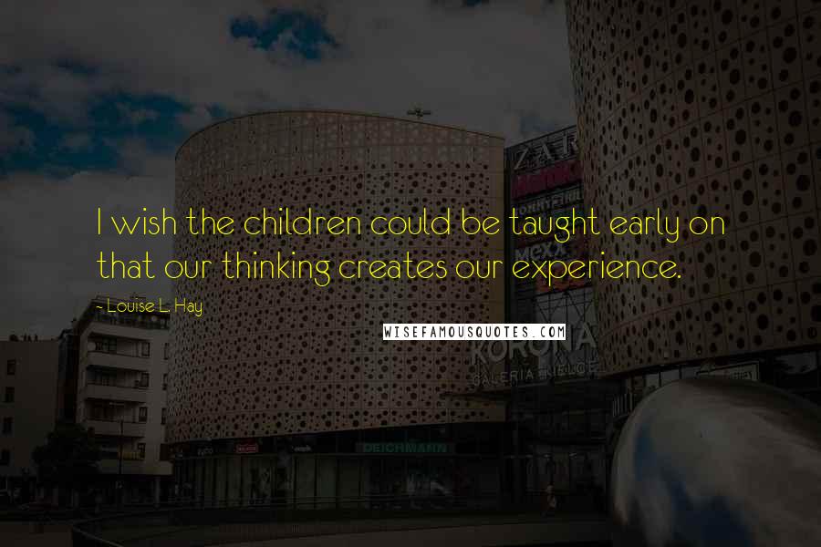 Louise L. Hay Quotes: I wish the children could be taught early on that our thinking creates our experience.