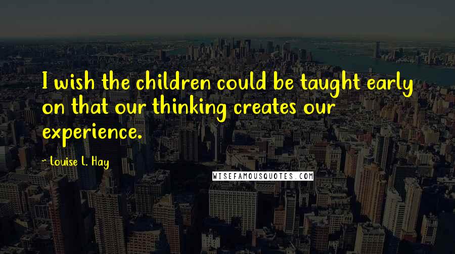 Louise L. Hay Quotes: I wish the children could be taught early on that our thinking creates our experience.
