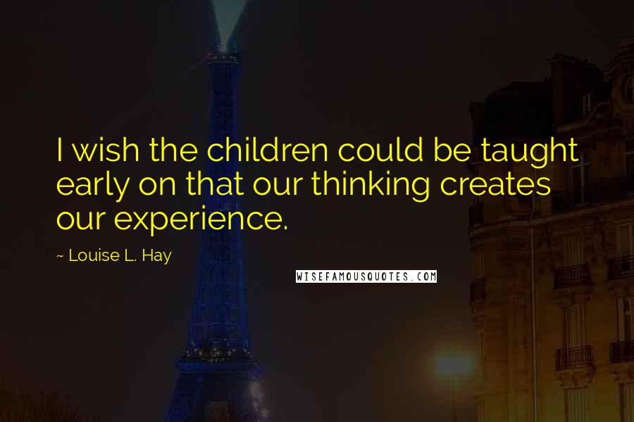 Louise L. Hay Quotes: I wish the children could be taught early on that our thinking creates our experience.