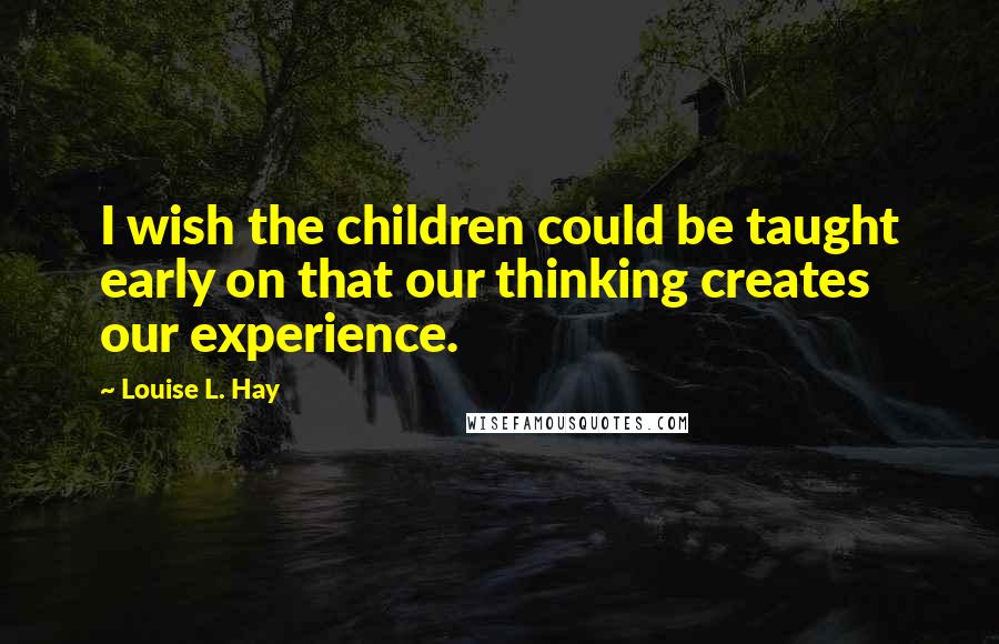 Louise L. Hay Quotes: I wish the children could be taught early on that our thinking creates our experience.
