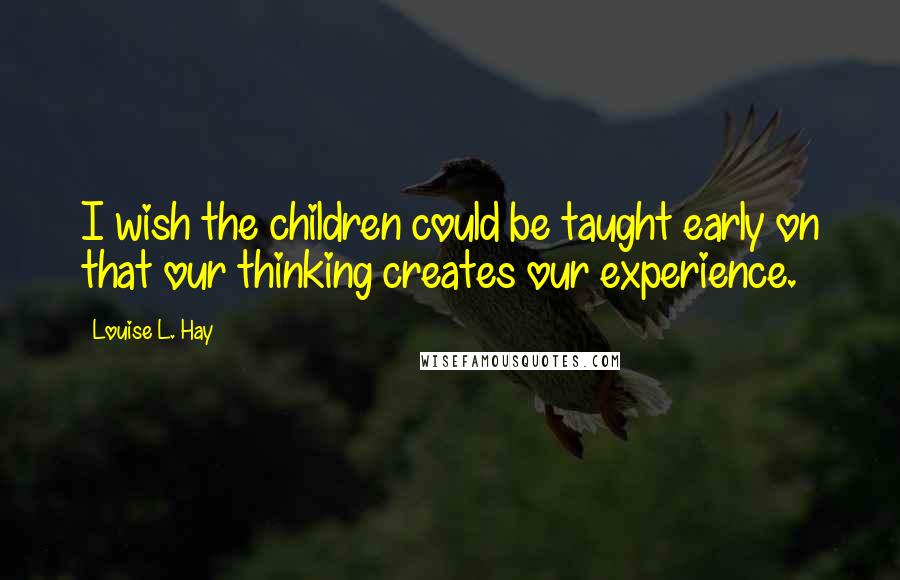Louise L. Hay Quotes: I wish the children could be taught early on that our thinking creates our experience.