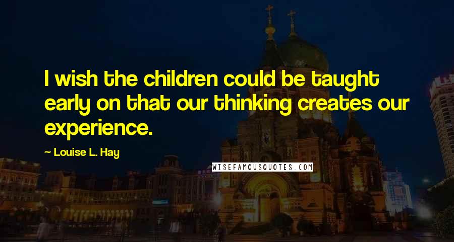 Louise L. Hay Quotes: I wish the children could be taught early on that our thinking creates our experience.