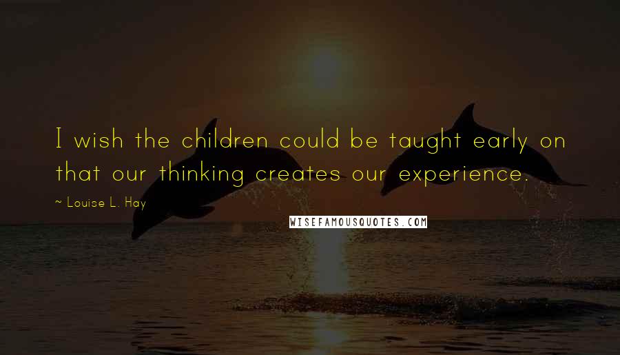 Louise L. Hay Quotes: I wish the children could be taught early on that our thinking creates our experience.