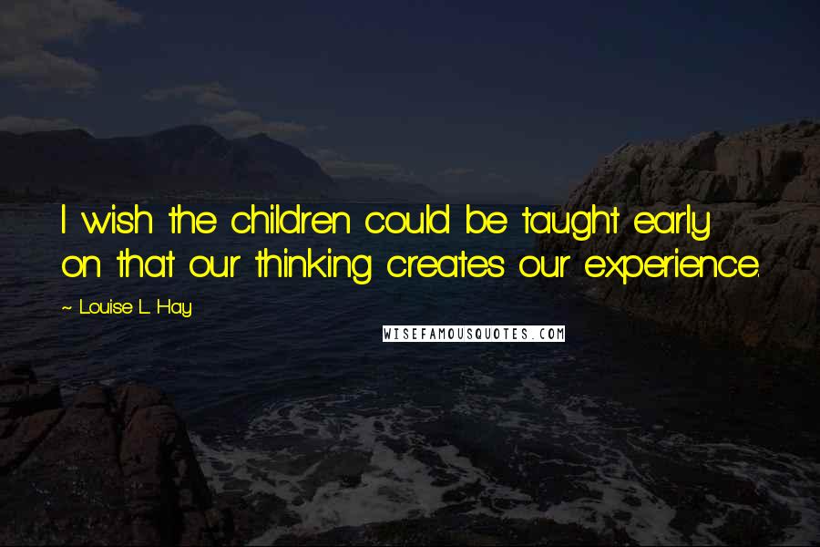 Louise L. Hay Quotes: I wish the children could be taught early on that our thinking creates our experience.