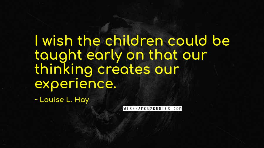 Louise L. Hay Quotes: I wish the children could be taught early on that our thinking creates our experience.