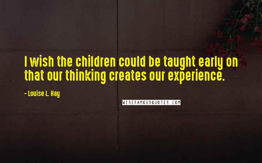 Louise L. Hay Quotes: I wish the children could be taught early on that our thinking creates our experience.