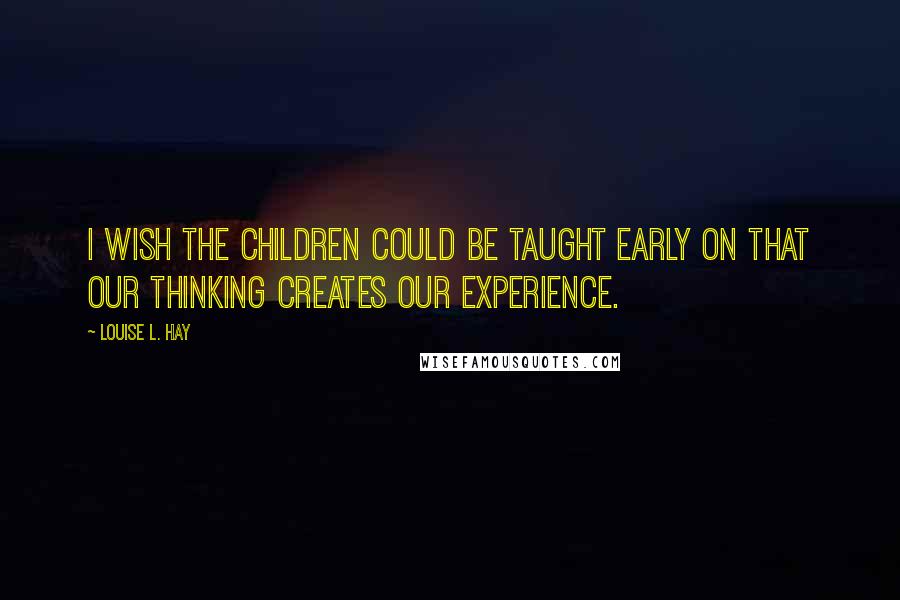 Louise L. Hay Quotes: I wish the children could be taught early on that our thinking creates our experience.