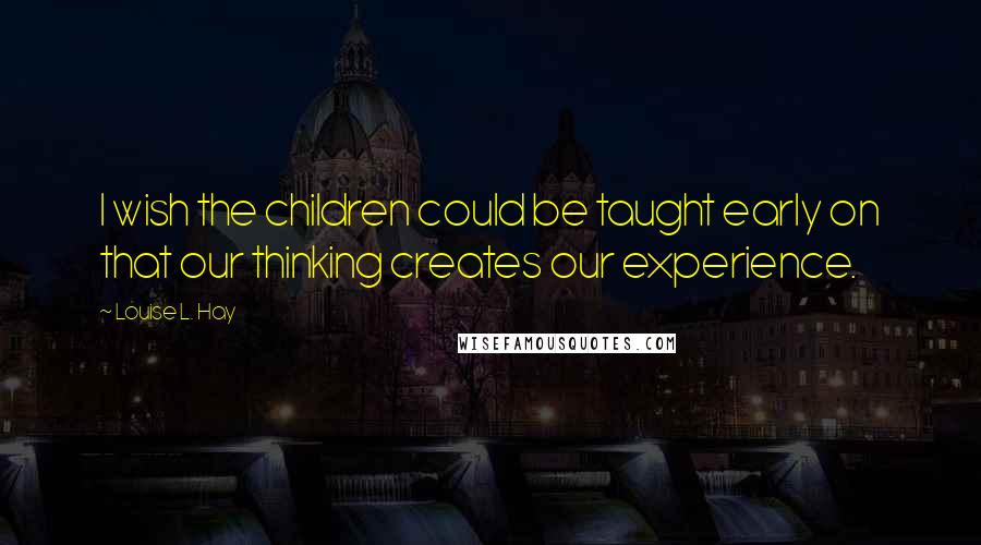 Louise L. Hay Quotes: I wish the children could be taught early on that our thinking creates our experience.