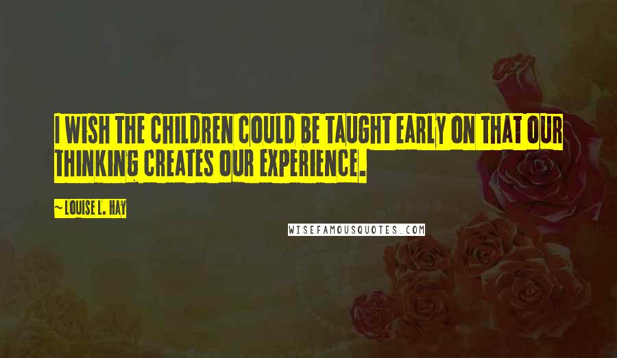 Louise L. Hay Quotes: I wish the children could be taught early on that our thinking creates our experience.