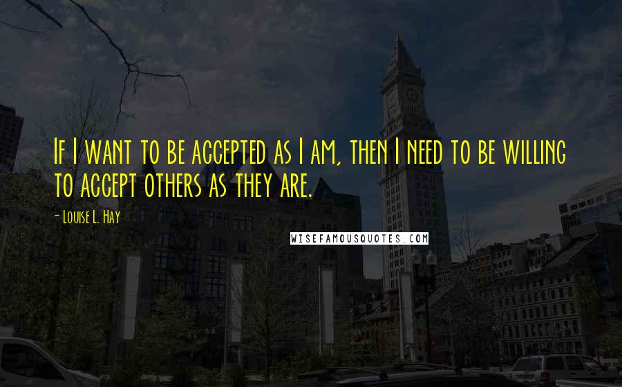 Louise L. Hay Quotes: If I want to be accepted as I am, then I need to be willing to accept others as they are.