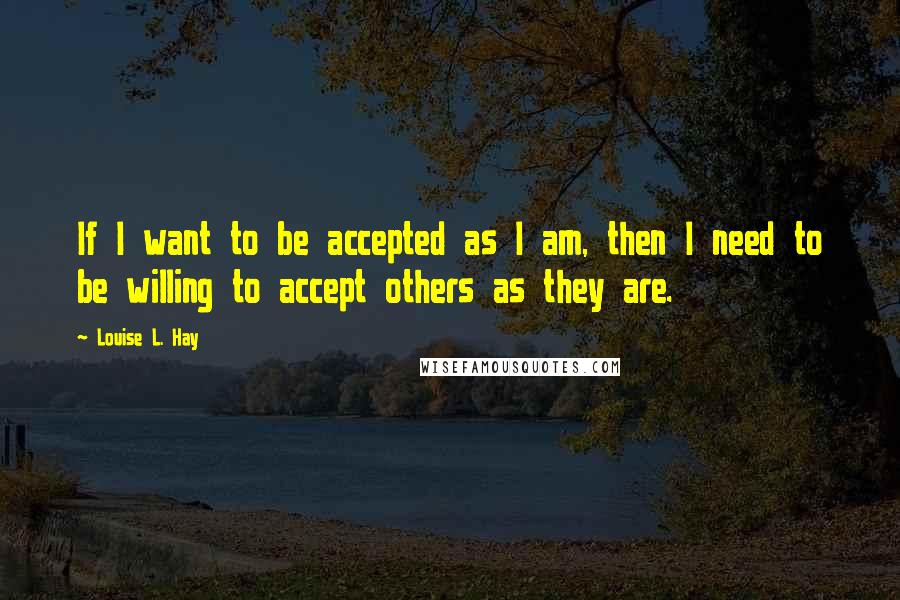 Louise L. Hay Quotes: If I want to be accepted as I am, then I need to be willing to accept others as they are.