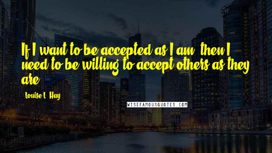 Louise L. Hay Quotes: If I want to be accepted as I am, then I need to be willing to accept others as they are.