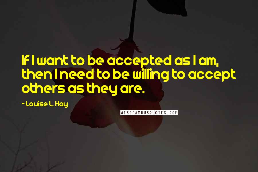Louise L. Hay Quotes: If I want to be accepted as I am, then I need to be willing to accept others as they are.