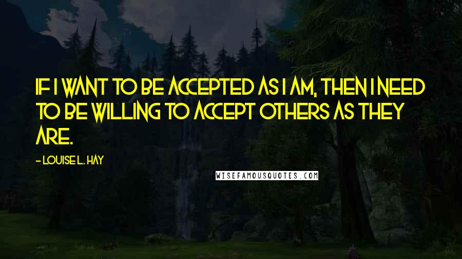 Louise L. Hay Quotes: If I want to be accepted as I am, then I need to be willing to accept others as they are.