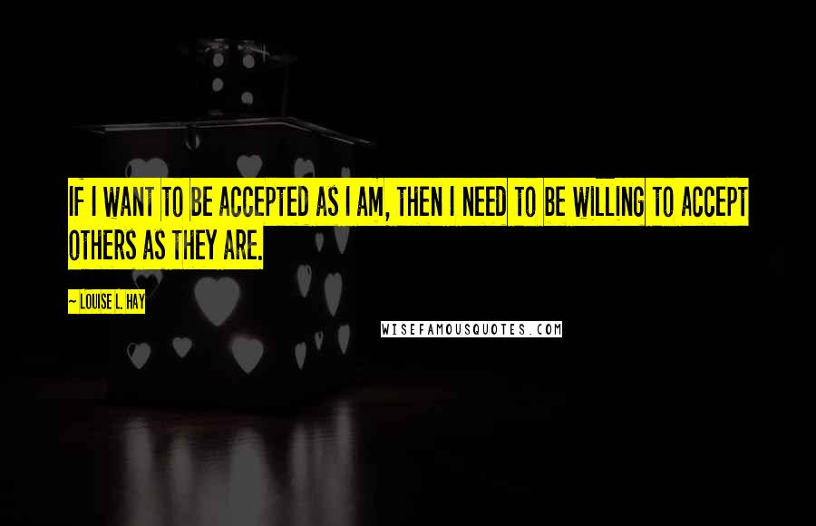 Louise L. Hay Quotes: If I want to be accepted as I am, then I need to be willing to accept others as they are.