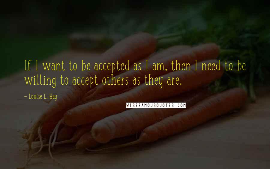 Louise L. Hay Quotes: If I want to be accepted as I am, then I need to be willing to accept others as they are.