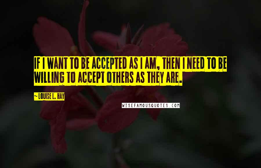 Louise L. Hay Quotes: If I want to be accepted as I am, then I need to be willing to accept others as they are.