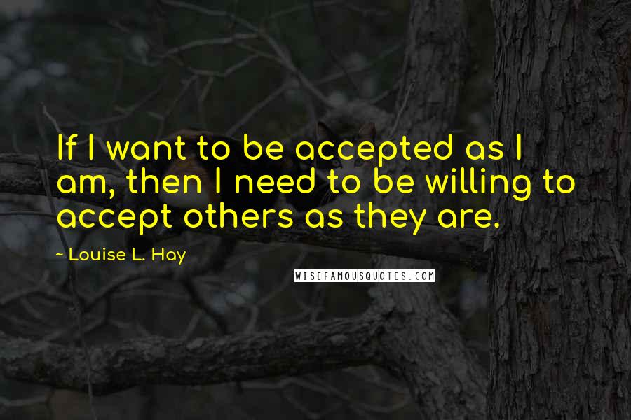 Louise L. Hay Quotes: If I want to be accepted as I am, then I need to be willing to accept others as they are.