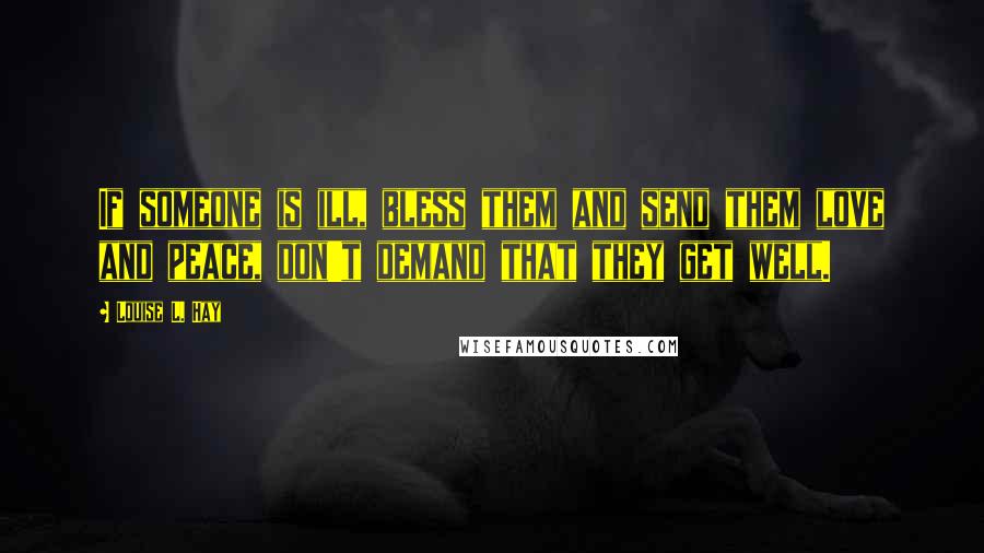 Louise L. Hay Quotes: If someone is ill, bless them and send them love and peace, don't demand that they get well.