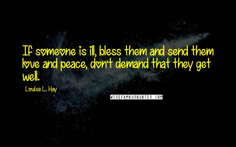 Louise L. Hay Quotes: If someone is ill, bless them and send them love and peace, don't demand that they get well.