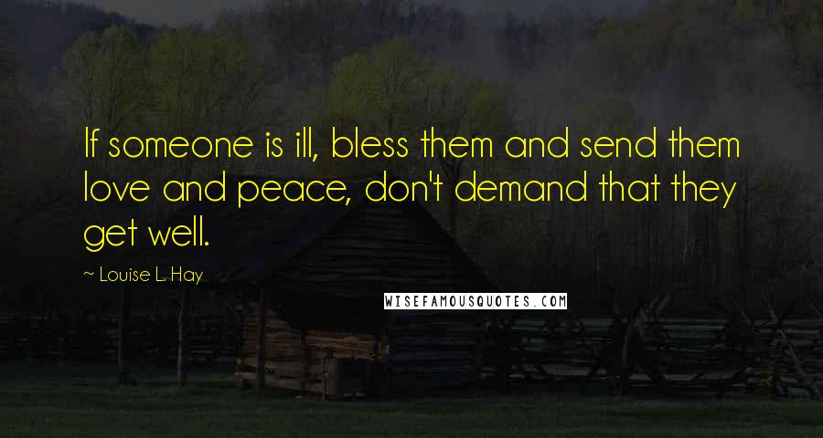 Louise L. Hay Quotes: If someone is ill, bless them and send them love and peace, don't demand that they get well.