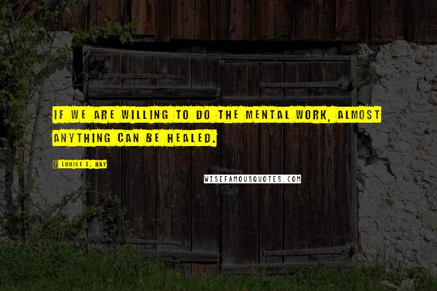 Louise L. Hay Quotes: If we are willing to do the mental work, almost anything can be healed.