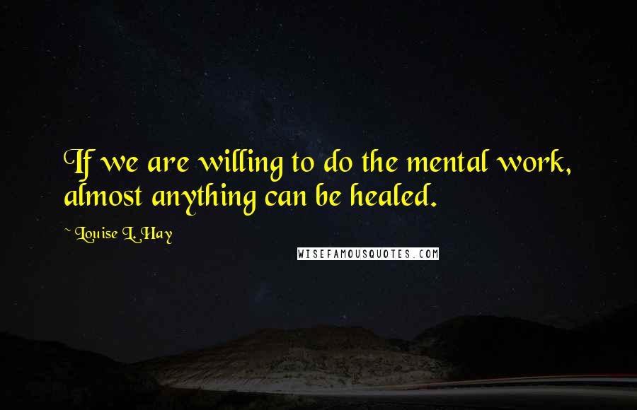 Louise L. Hay Quotes: If we are willing to do the mental work, almost anything can be healed.