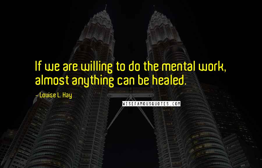 Louise L. Hay Quotes: If we are willing to do the mental work, almost anything can be healed.