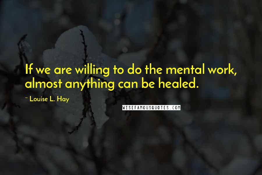 Louise L. Hay Quotes: If we are willing to do the mental work, almost anything can be healed.