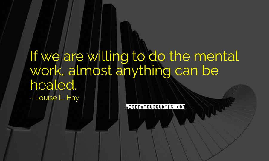 Louise L. Hay Quotes: If we are willing to do the mental work, almost anything can be healed.