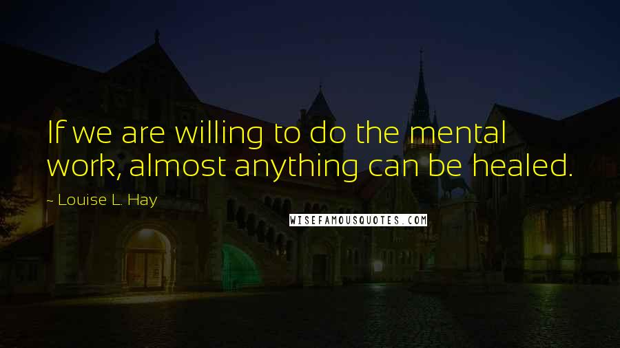 Louise L. Hay Quotes: If we are willing to do the mental work, almost anything can be healed.