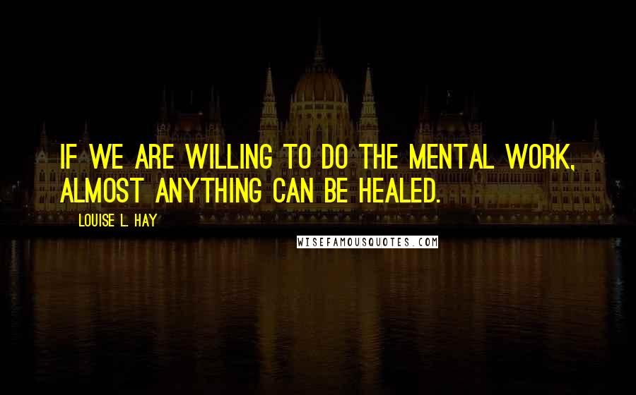 Louise L. Hay Quotes: If we are willing to do the mental work, almost anything can be healed.