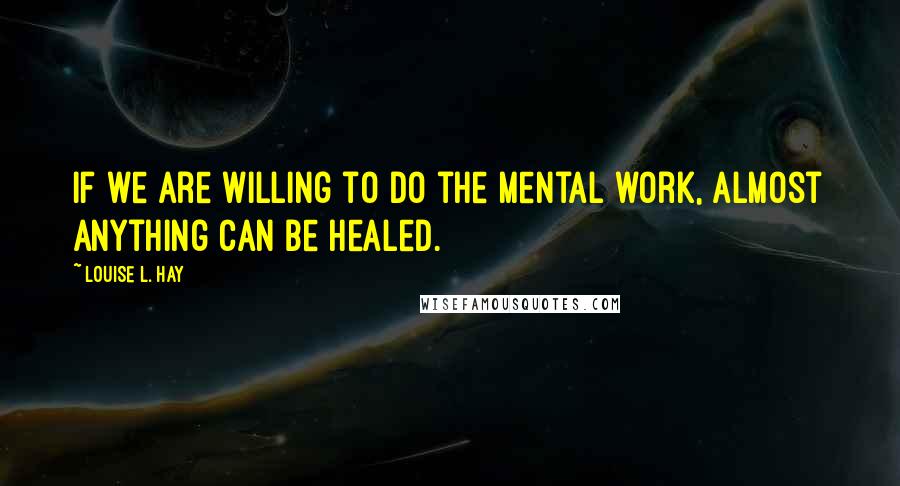 Louise L. Hay Quotes: If we are willing to do the mental work, almost anything can be healed.