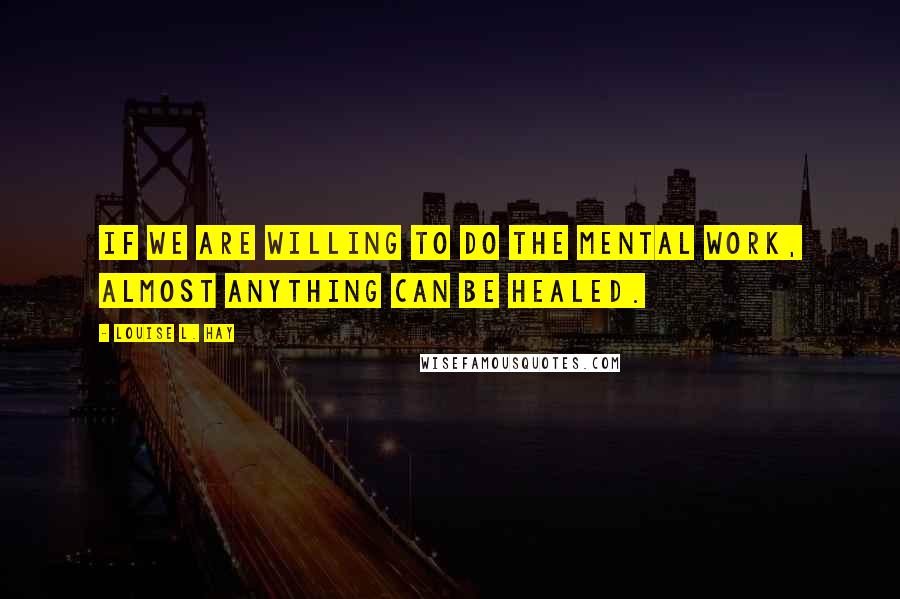 Louise L. Hay Quotes: If we are willing to do the mental work, almost anything can be healed.