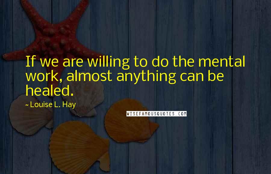 Louise L. Hay Quotes: If we are willing to do the mental work, almost anything can be healed.