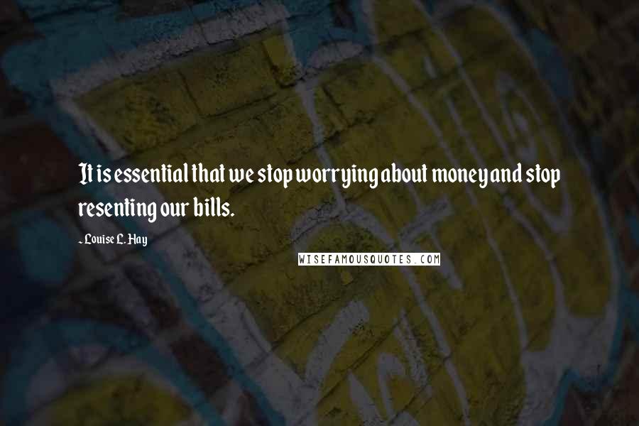 Louise L. Hay Quotes: It is essential that we stop worrying about money and stop resenting our bills.