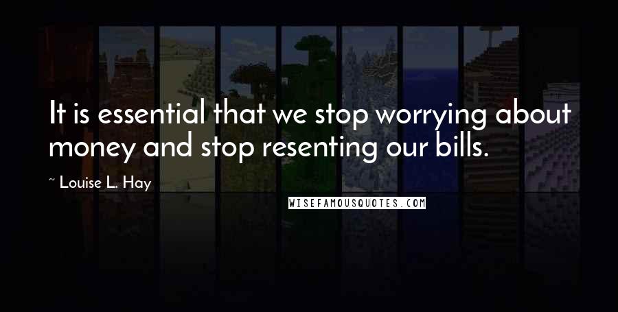 Louise L. Hay Quotes: It is essential that we stop worrying about money and stop resenting our bills.