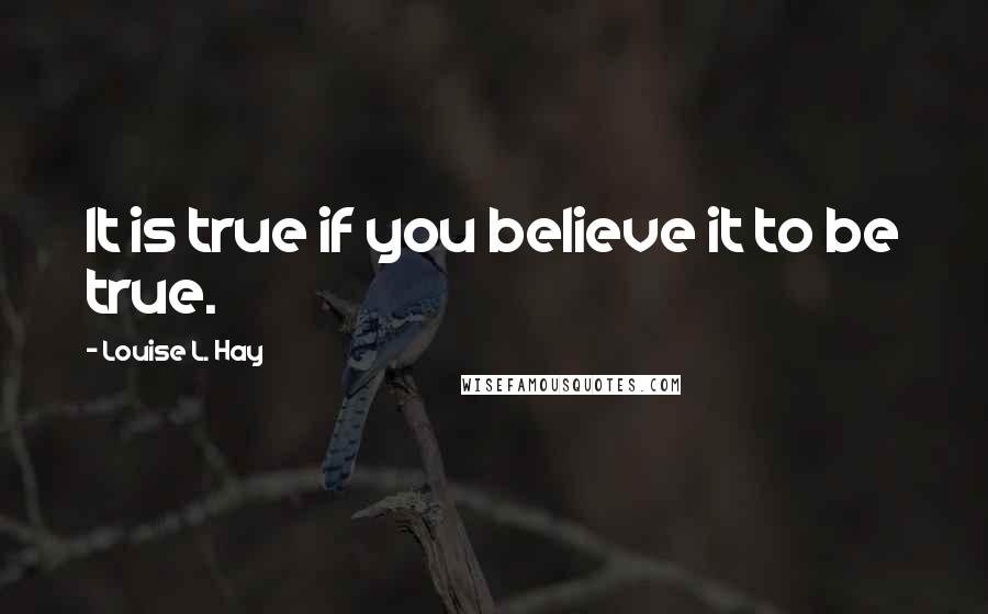 Louise L. Hay Quotes: It is true if you believe it to be true.