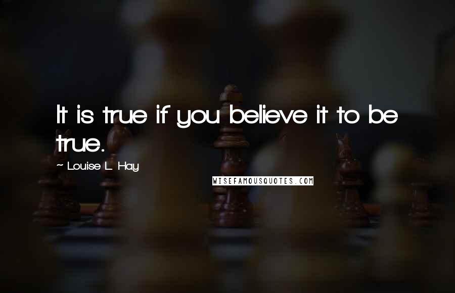 Louise L. Hay Quotes: It is true if you believe it to be true.