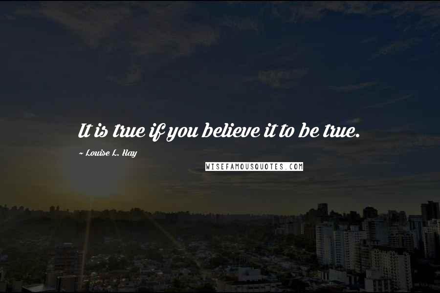 Louise L. Hay Quotes: It is true if you believe it to be true.