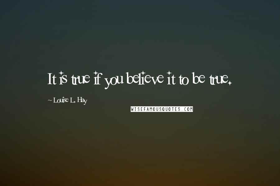 Louise L. Hay Quotes: It is true if you believe it to be true.