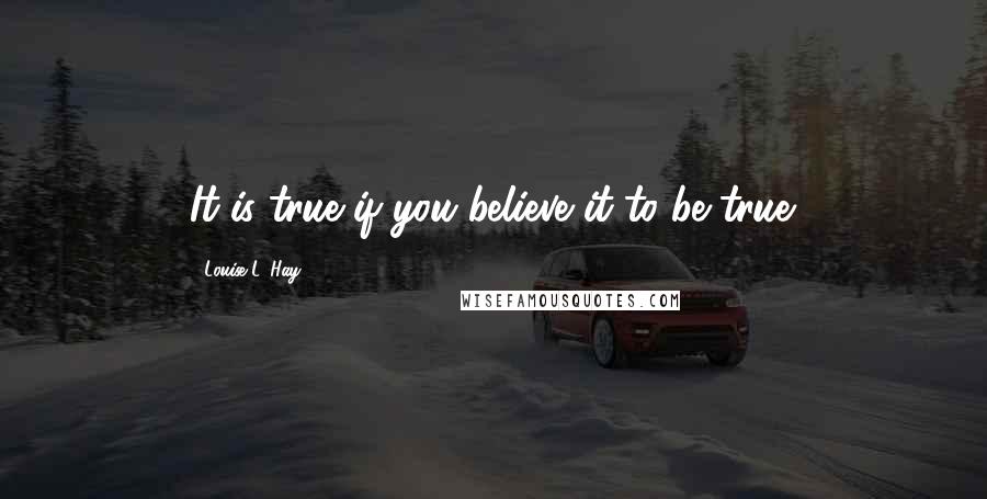 Louise L. Hay Quotes: It is true if you believe it to be true.